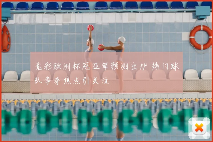 竞彩欧洲杯冠亚军预测出炉 热门球队争夺焦点引关注