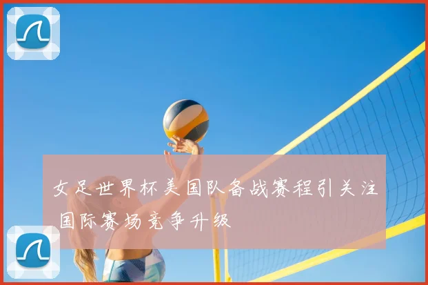 女足世界杯美国队备战赛程引关注 国际赛场竞争升级