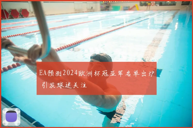EA预测2024欧洲杯冠亚军名单出炉 引发球迷关注