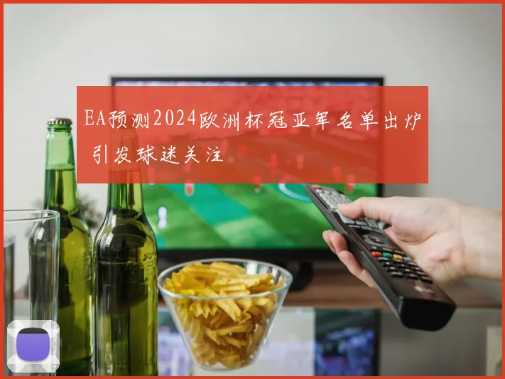 EA预测2024欧洲杯冠亚军名单出炉 引发球迷关注