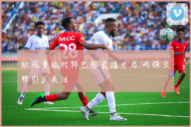 欧冠曼城对阵巴黎直播开启 两强交锋引发关注