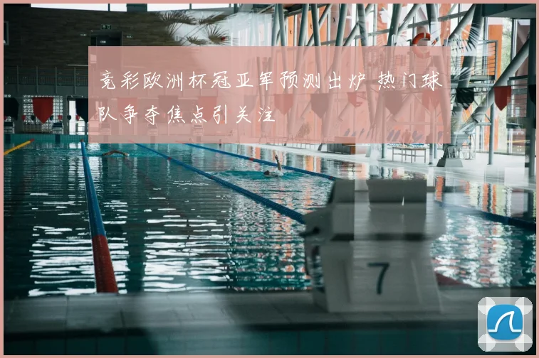 竞彩欧洲杯冠亚军预测出炉 热门球队争夺焦点引关注
