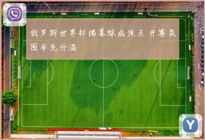 俄罗斯世界杯揭幕球成焦点 开赛氛围率先升温