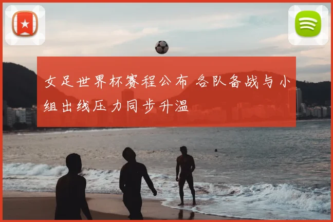 女足世界杯赛程公布 各队备战与小组出线压力同步升温