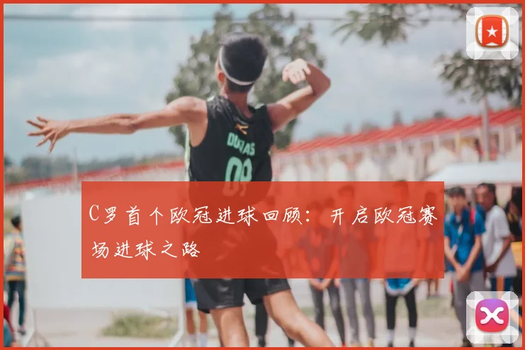 C罗首个欧冠进球回顾：开启欧冠赛场进球之路