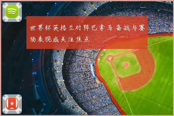 世界杯英格兰对阵巴拿马 备战与赛场表现成关注焦点