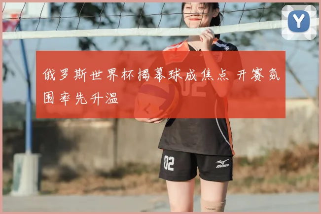 俄罗斯世界杯揭幕球成焦点 开赛氛围率先升温