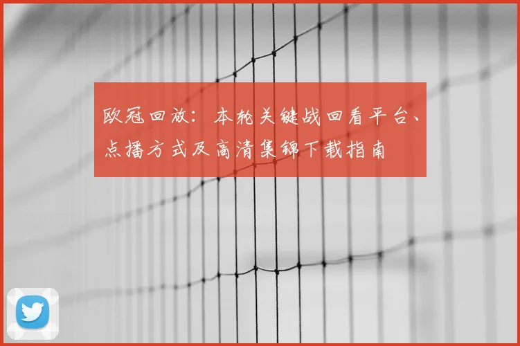 欧冠回放：本轮关键战回看平台、点播方式及高清集锦下载指南