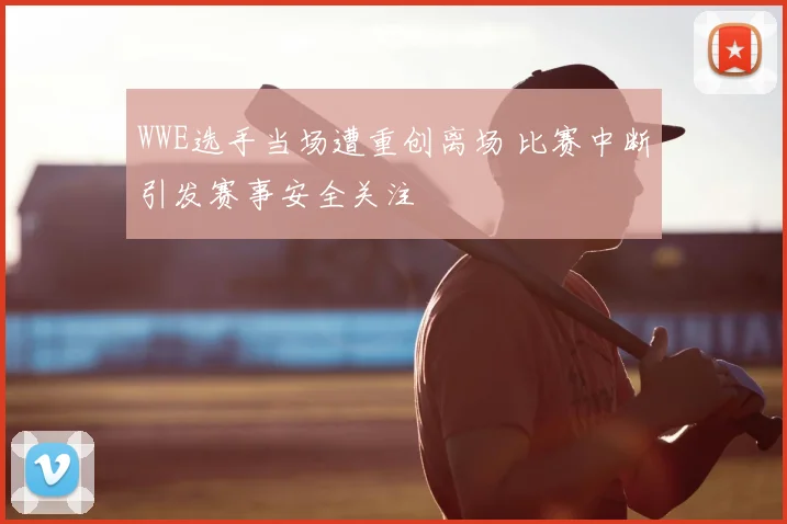 WWE选手当场遭重创离场 比赛中断引发赛事安全关注