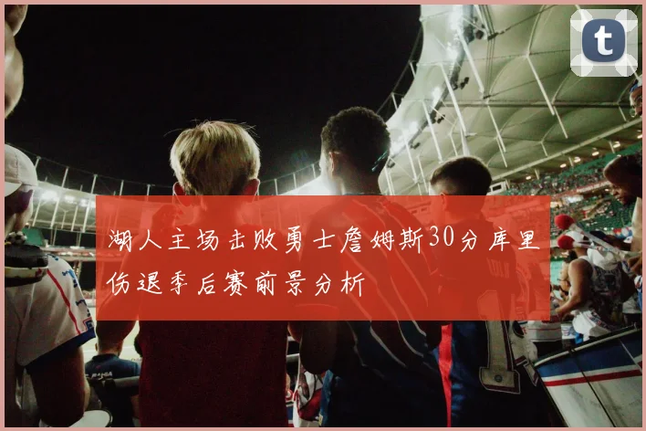 湖人主场击败勇士詹姆斯30分库里伤退季后赛前景分析