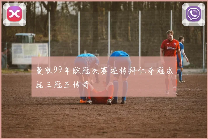 曼联99年欧冠决赛逆转拜仁夺冠成就三冠王传奇