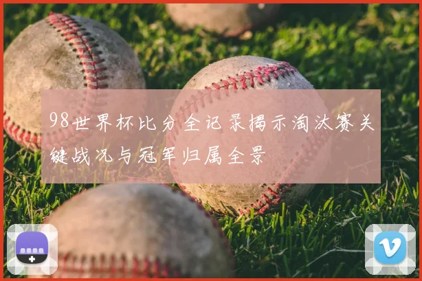 98世界杯比分全记录揭示淘汰赛关键战况与冠军归属全景