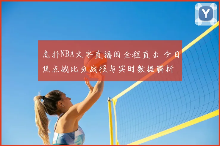 虎扑NBA文字直播间全程直击 今日焦点战比分战报与实时数据解析