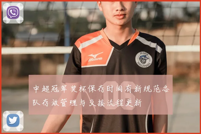 中超冠军奖杯保存时间有新规范各队存放管理与交接流程更新