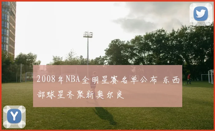 2008年NBA全明星赛名单公布 东西部球星齐聚新奥尔良