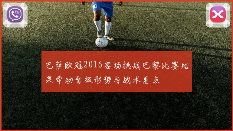 巴萨欧冠2016客场挑战巴黎比赛结果牵动晋级形势与战术看点