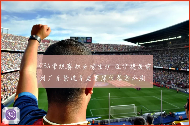 CBA常规赛积分榜出炉 辽宁稳居前列广东紧追季后赛席位悬念加剧