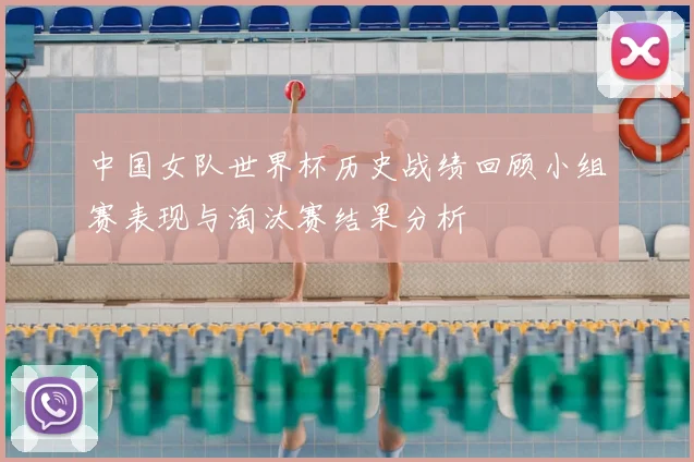 中国女队世界杯历史战绩回顾小组赛表现与淘汰赛结果分析