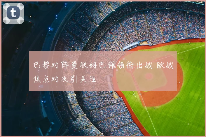 巴黎对阵曼联姆巴佩领衔出战 欧战焦点对决引关注
