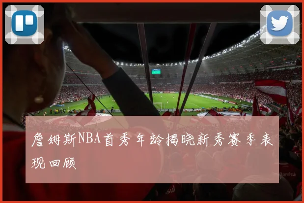 詹姆斯NBA首秀年龄揭晓新秀赛季表现回顾