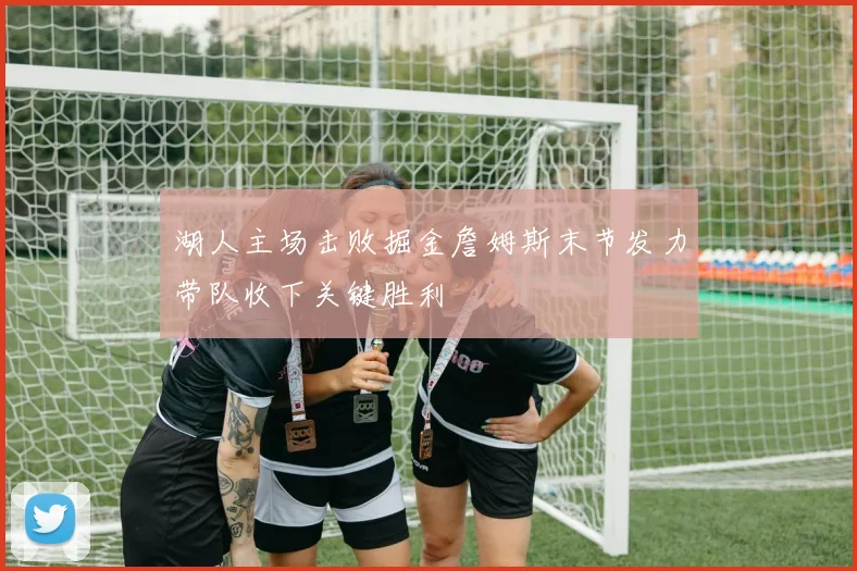 湖人主场击败掘金詹姆斯末节发力带队收下关键胜利
