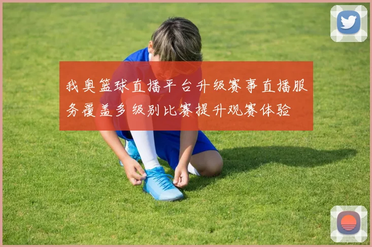 我奥篮球直播平台升级赛事直播服务覆盖多级别比赛提升观赛体验