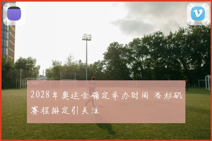 2028年奥运会确定举办时间 洛杉矶赛程排定引关注