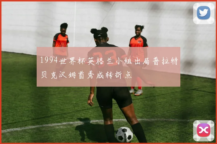 1994世界杯英格兰小组出局普拉特贝克汉姆首秀成转折点