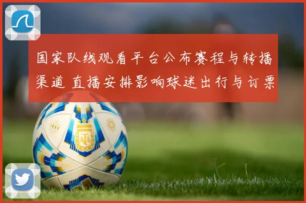国家队线观看平台公布赛程与转播渠道 直播安排影响球迷出行与订票