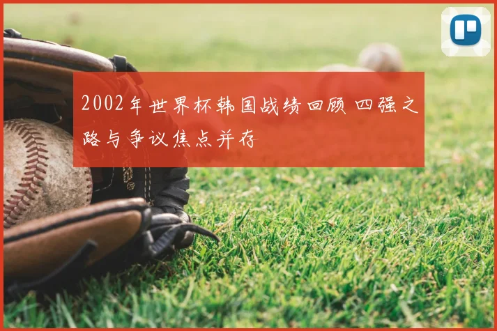 2002年世界杯韩国战绩回顾 四强之路与争议焦点并存