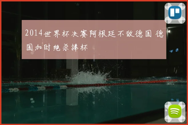 2014世界杯决赛阿根廷不敌德国 德国加时绝杀捧杯