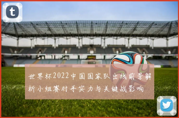 世界杯2022中国国家队出线前景解析小组赛对手实力与关键战影响