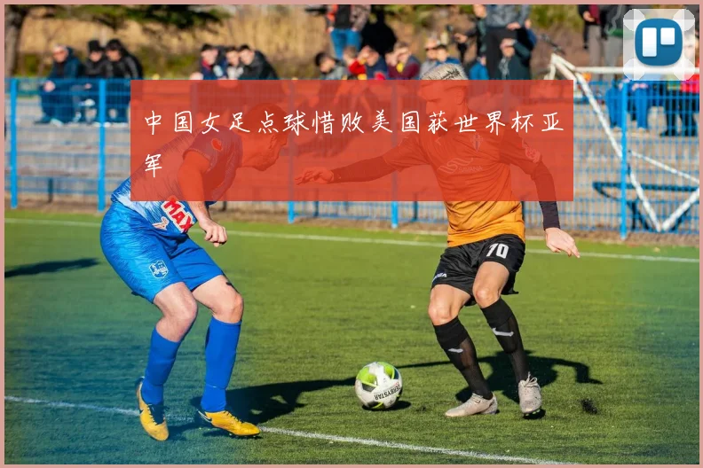 中国女足点球惜败美国获世界杯亚军