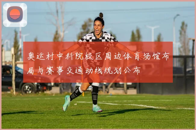 奥运村中科院校区周边体育场馆布局与赛事交通动线规划公布