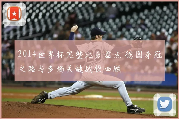 2014世界杯完整比分盘点 德国夺冠之路与多场关键战役回顾