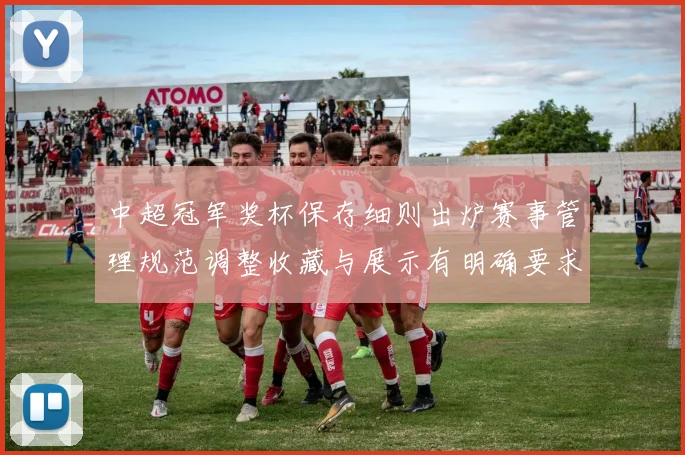 中超冠军奖杯保存细则出炉赛事管理规范调整收藏与展示有明确要求