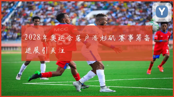 2028年奥运会落户洛杉矶 赛事筹备进展引关注