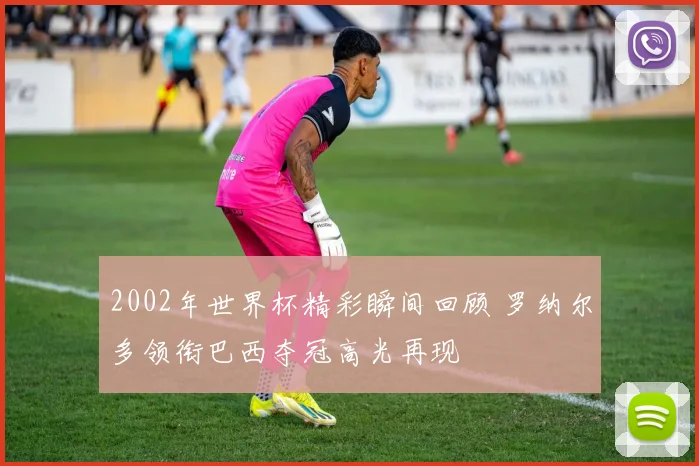 2002年世界杯精彩瞬间回顾 罗纳尔多领衔巴西夺冠高光再现