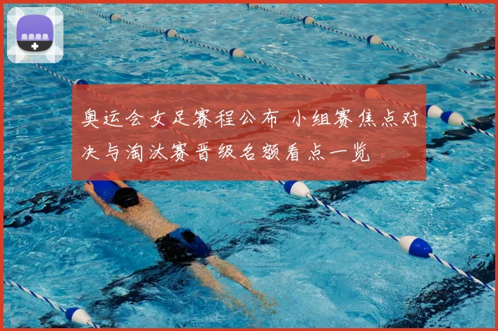 奥运会女足赛程公布 小组赛焦点对决与淘汰赛晋级名额看点一览