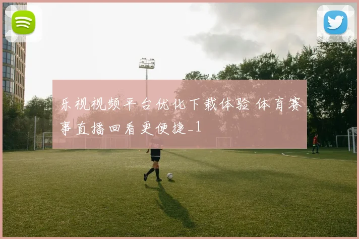 乐视视频平台优化下载体验 体育赛事直播回看更便捷_1