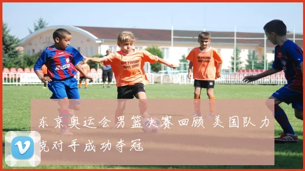 东京奥运会男篮决赛回顾 美国队力克对手成功夺冠