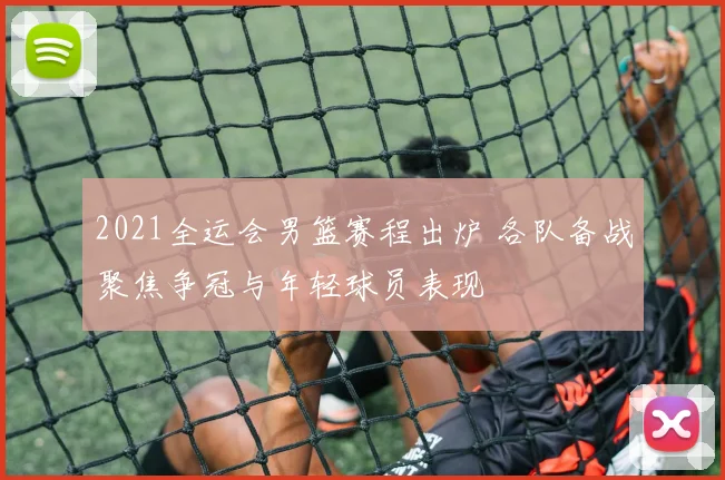 2021全运会男篮赛程出炉 各队备战聚焦争冠与年轻球员表现