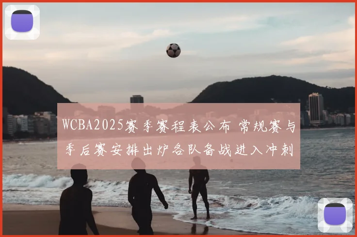 WCBA2025赛季赛程表公布 常规赛与季后赛安排出炉各队备战进入冲刺期