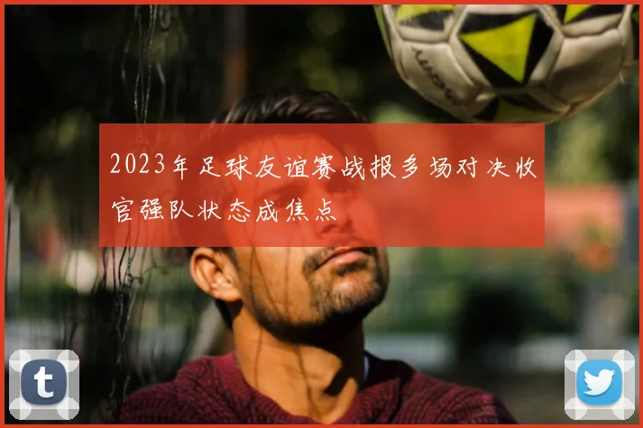 2023年足球友谊赛战报多场对决收官强队状态成焦点