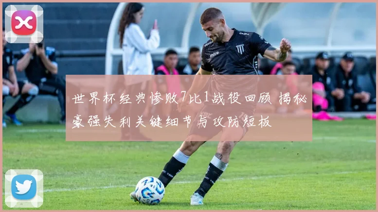 世界杯经典惨败7比1战役回顾 揭秘豪强失利关键细节与攻防短板