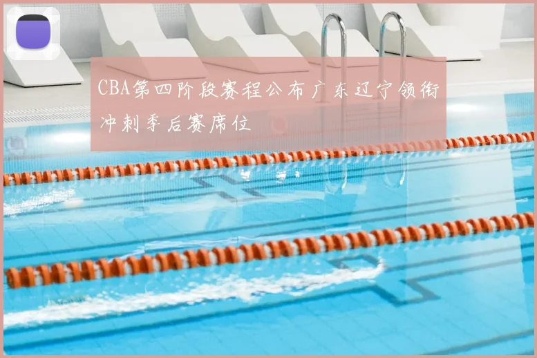 CBA第四阶段赛程公布广东辽宁领衔冲刺季后赛席位