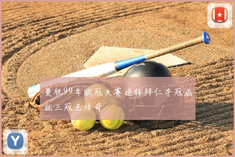 曼联99年欧冠决赛逆转拜仁夺冠成就三冠王传奇