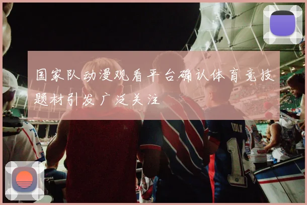 国家队动漫观看平台确认体育竞技题材引发广泛关注