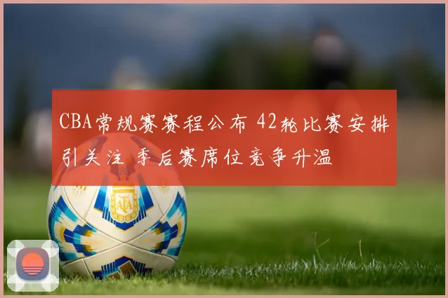 CBA常规赛赛程公布 42轮比赛安排引关注 季后赛席位竞争升温