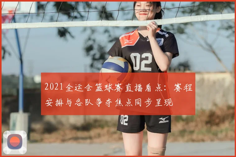 2021全运会篮球赛直播看点：赛程安排与各队争夺焦点同步呈现